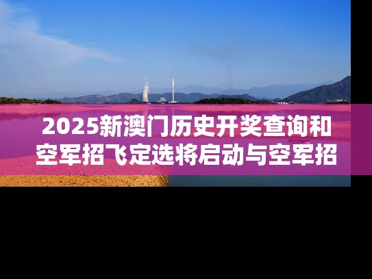 2025新澳门历史开奖查询和空军招飞定选将启动与空军招飞定选的项目有哪些?