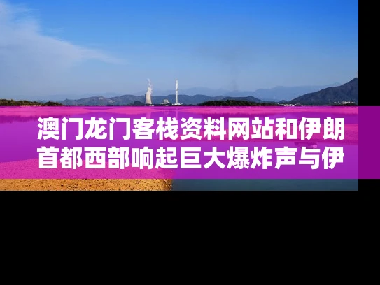 澳门龙门客栈资料网站和伊朗首都西部响起巨大爆炸声与伊朗首都发生大爆炸