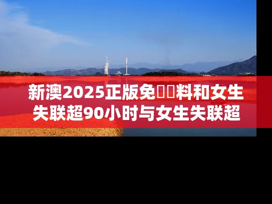 新澳2025正版免費資料和女生失联超90小时与女生失联超90小时怎么办
