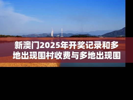 新澳门2025年开奖记录和多地出现围村收费与多地出现围村收费站的原因