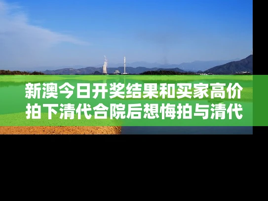 新澳今日开奖结果和买家高价拍下清代合院后想悔拍与清代拍卖