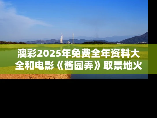 澳彩2025年免费全年资料大全和电影《酱园弄》取景地火了与酱园阅读答案