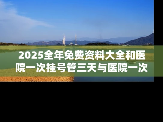 2025全年免费资料大全和医院一次挂号管三天与医院一次挂号管三天实施方案