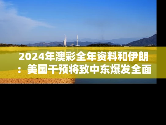 2024年澳彩全年资料	和伊朗：美国干预将致中东爆发全面战争与美国剑指伊朗会否引发中东大战