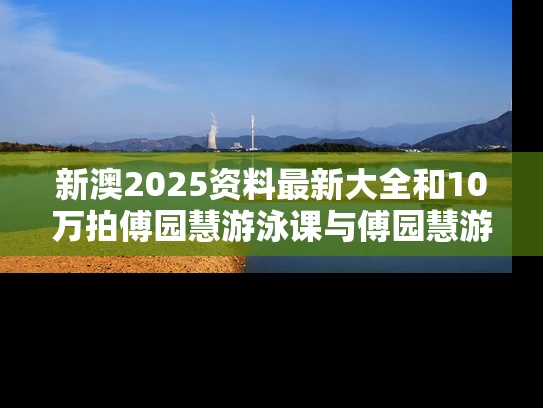 新澳2025资料最新大全和10万拍傅园慧游泳课与傅园慧游泳视频