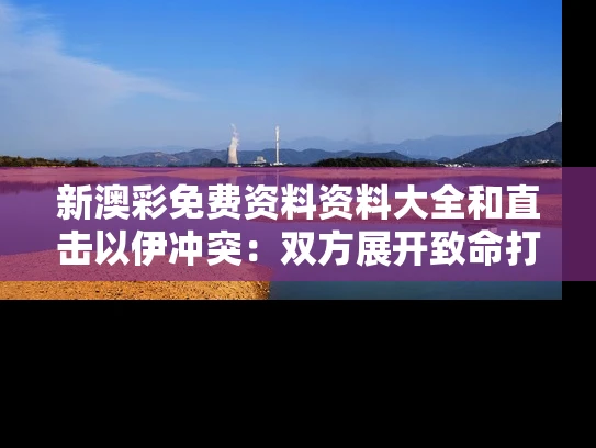 新澳彩免费资料资料大全	和直击以伊冲突：双方展开致命打击与以伊开战