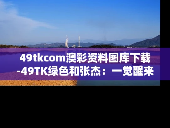 49tkcom澳彩资料图库下载-49TK绿色和张杰：一觉醒来我老婆不是我老婆了与张杰:一觉醒来我老婆不是我老婆了视频