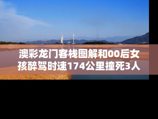 澳彩龙门客栈图解和00后女孩醉驾时速174公里撞死3人与95后女子醉驾