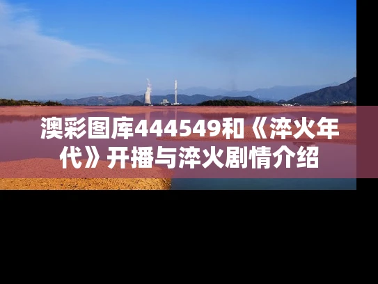 澳彩图库444549和《淬火年代》开播与淬火剧情介绍
