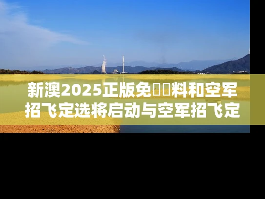 新澳2025正版免費資料和空军招飞定选将启动与空军招飞定选的项目有哪些?