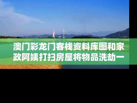 澳门彩龙门客栈资料库图	和家政阿姨打扫房屋将物品洗劫一空与家政阿姨洗坏东西怎么办