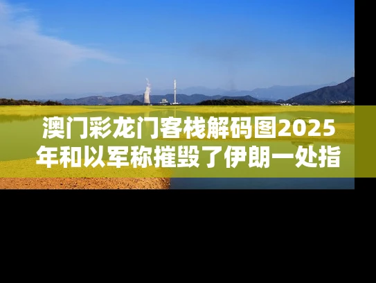 澳门彩龙门客栈解码图2025年和以军称摧毁了伊朗一处指挥中心与袭击伊朗将军的导弹