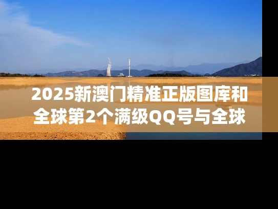 2025新澳门精准正版图库和全球第2个满级QQ号与全球第2个满级qq号是什么
