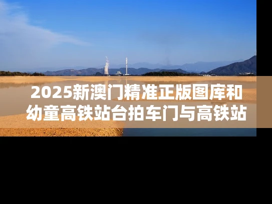 2025新澳门精准正版图库和幼童高铁站台拍车门与高铁站儿童怎么进站