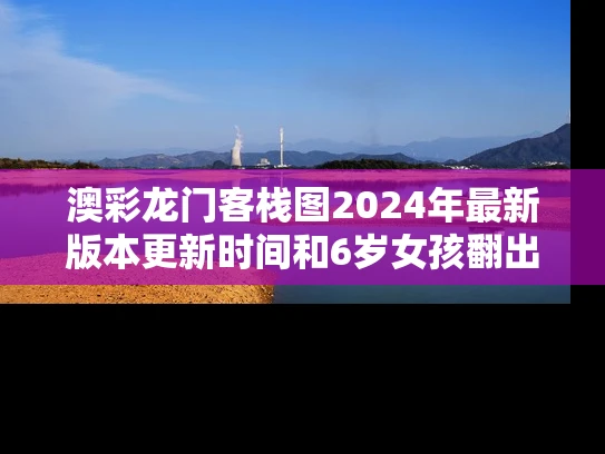 澳彩龙门客栈图2024年最新版本更新时间和6岁女孩翻出21楼想给家人惊喜与6岁女孩翻出21楼想给家人惊喜正常吗