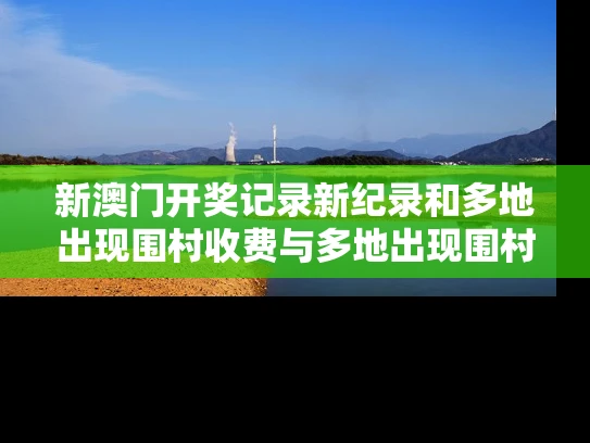 新澳门开奖记录新纪录和多地出现围村收费与多地出现围村收费站的原因