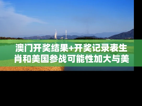 澳门开奖结果+开奖记录表生肖和美国参战可能性加大与美国参战可能性加大的原因