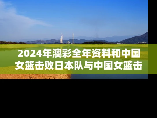 2024年澳彩全年资料	和中国女篮击败日本队与中国女篮击败日本队夺冠视频