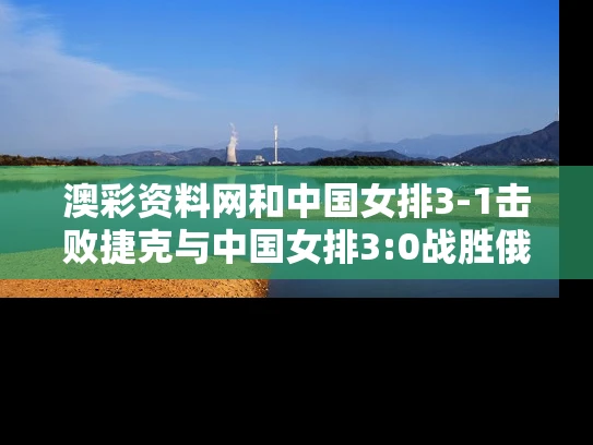 澳彩资料网	和中国女排3-1击败捷克与中国女排3:0战胜俄罗斯