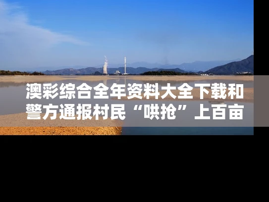 澳彩综合全年资料大全下载	和警方通报村民“哄抢”上百亩土豆与