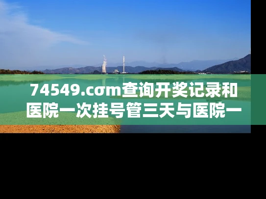 74549.cσm查询开奖记录和医院一次挂号管三天与医院一次挂号管三天实施方案