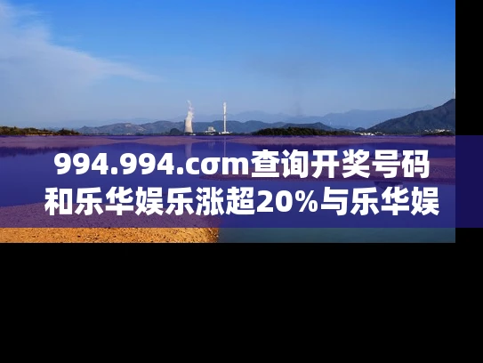 994.994.cσm查询开奖号码和乐华娱乐涨超20%与乐华娱乐盈利情况