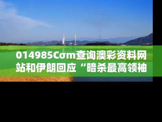 014985Cσm查询澳彩资料网站和伊朗回应“暗杀最高领袖威胁”与