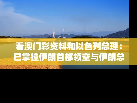 看澳门彩资料和以色列总理：已掌控伊朗首都领空与伊朗总统以色列