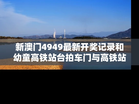 新澳门4949最新开奖记录和幼童高铁站台拍车门与高铁站儿童怎么进站