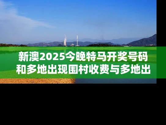 新澳2025今晚特马开奖号码和多地出现围村收费与多地出现围村收费站的原因