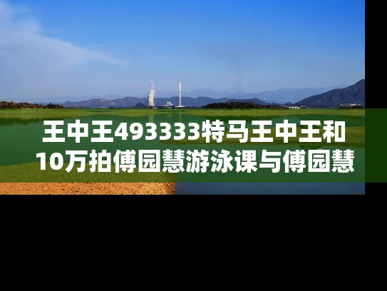 王中王493333特马王中王和10万拍傅园慧游泳课与傅园慧游泳视频