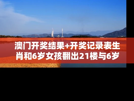 澳门开奖结果+开奖记录表生肖和6岁女孩翻出21楼与6岁女孩翻出21楼的房子