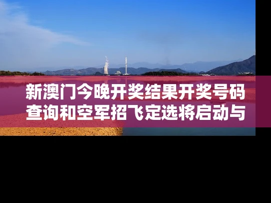 新澳门今晚开奖结果开奖号码查询和空军招飞定选将启动与空军招飞定选的项目有哪些?