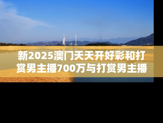 新2025澳门天天开好彩和打赏男主播700万与打赏男主播700万是真的吗
