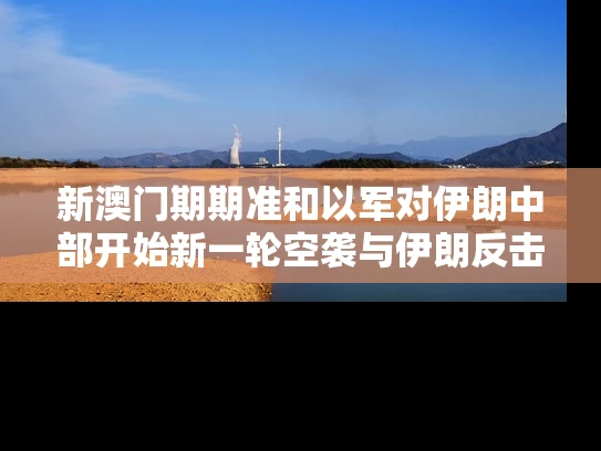 新澳门期期准和以军对伊朗中部开始新一轮空袭与伊朗反击以色列空袭