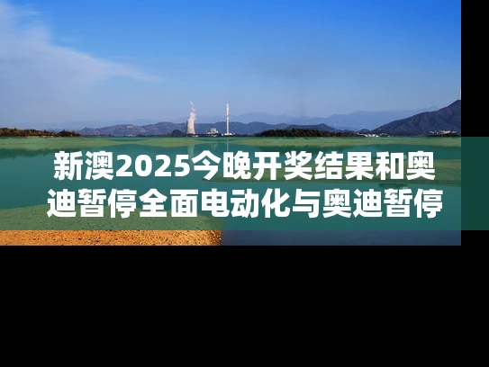 新澳2025今晚开奖结果和奥迪暂停全面电动化与奥迪暂停全面电动化计划