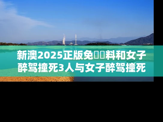 新澳2025正版免費資料和女子醉驾撞死3人与女子醉驾撞死3人判几年