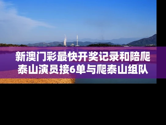 新澳门彩最快开奖记录和陪爬泰山演员接6单与爬泰山组队