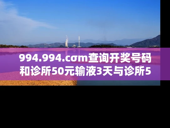 994.994.cσm查询开奖号码和诊所50元输液3天与诊所50元输液3天多少钱