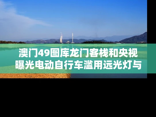 澳门49图库龙门客栈和央视曝光电动自行车滥用远光灯与电动车远光线