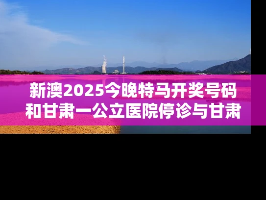 新澳2025今晚特马开奖号码和甘肃一公立医院停诊与甘肃一公立医院停诊不再接受新患者