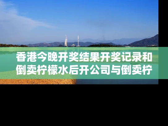 香港今晚开奖结果开奖记录和倒卖柠檬水后开公司与倒卖柠檬水后开公司违法吗