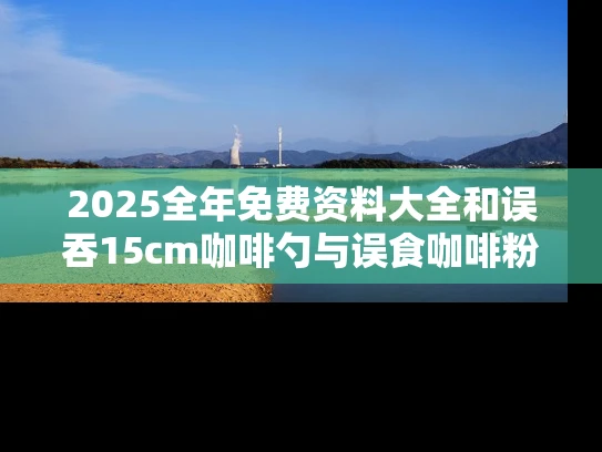 2025全年免费资料大全和误吞15cm咖啡勺与误食咖啡粉怎么办