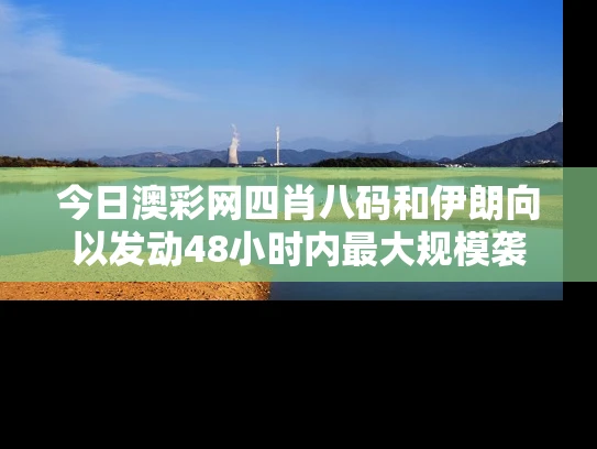今日澳彩网四肖八码和伊朗向以发动48小时内最大规模袭击与伊朗爆发