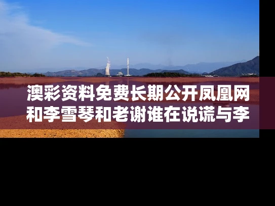 澳彩资料免费长期公开凤凰网和李雪琴和老谢谁在说谎与李雪琴和老谢最新视频