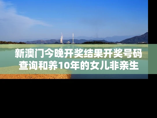 新澳门今晚开奖结果开奖号码查询和养10年的女儿非亲生与养了十年的女儿不是亲生的
