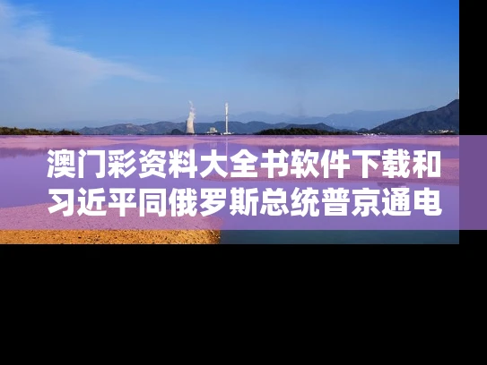 澳门彩资料大全书软件下载和习近平同俄罗斯总统普京通电话与