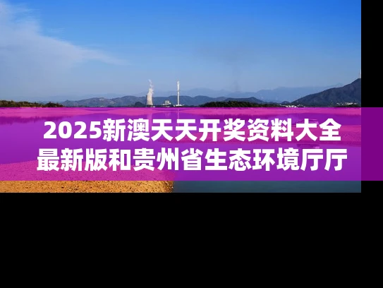 2025新澳天天开奖资料大全最新版和贵州省生态环境厅厅长杨三可被查与贵州生态环境厅党委书记