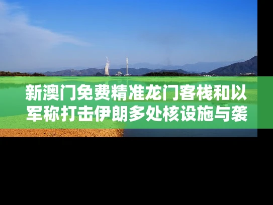 新澳门免费精准龙门客栈和以军称打击伊朗多处核设施与袭击了伊朗核设施的网络武器