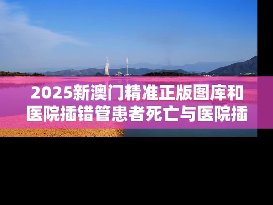 2025新澳门精准正版图库和医院插错管患者死亡与医院插错管患者死亡案例